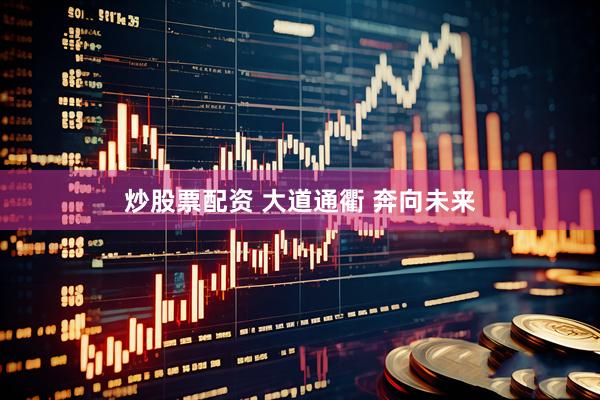 炒股票配资 大道通衢 奔向未来