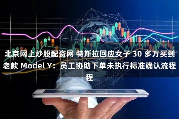 北京网上炒股配资网 特斯拉回应女子 30 多万买到老款 Model Y：员工协助下单未执行标准确认流程