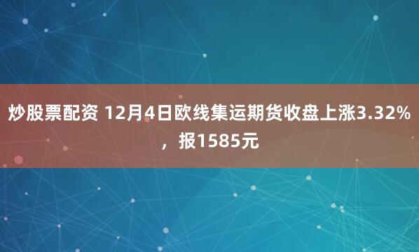 炒股票配资 12月4日欧线集运期货收盘上涨3.32%，报1585元