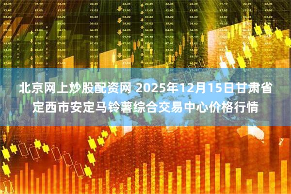 北京网上炒股配资网 2025年12月15日甘肃省定西市安定马铃薯综合交易中心价格行情