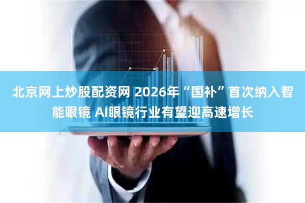 北京网上炒股配资网 2026年“国补”首次纳入智能眼镜 AI眼镜行业有望迎高速增长