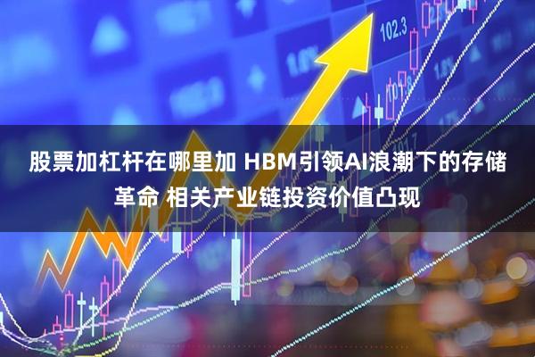 股票加杠杆在哪里加 HBM引领AI浪潮下的存储革命 相关产业链投资价值凸现
