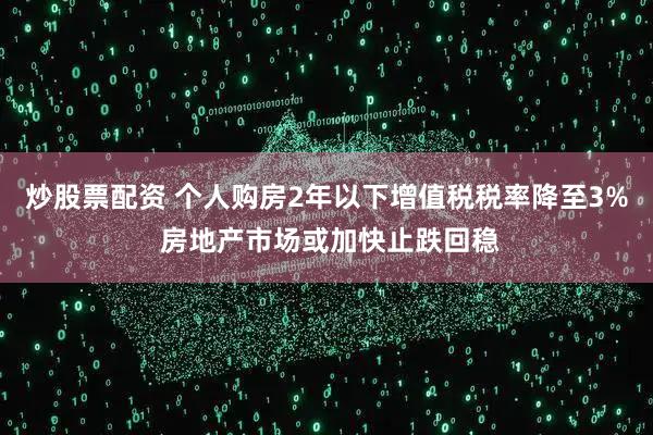 炒股票配资 个人购房2年以下增值税税率降至3% 房地产市场或加快止跌回稳