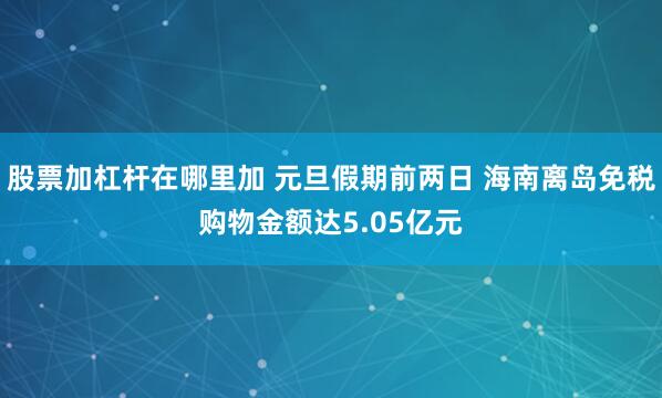 股票加杠杆在哪里加 元旦假期前两日 海南离岛免税购物金额达5.05亿元