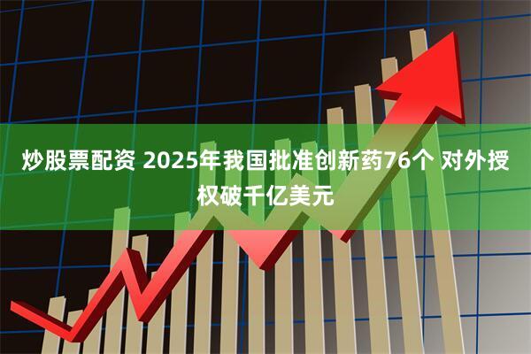 炒股票配资 2025年我国批准创新药76个 对外授权破千亿美元
