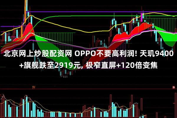 北京网上炒股配资网 OPPO不要高利润! 天玑9400+旗舰跌至2919元, 极窄直屏+120倍变焦