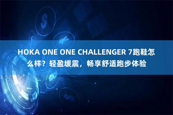 HOKA ONE ONE CHALLENGER 7跑鞋怎么样？轻盈缓震，畅享舒适跑步体验